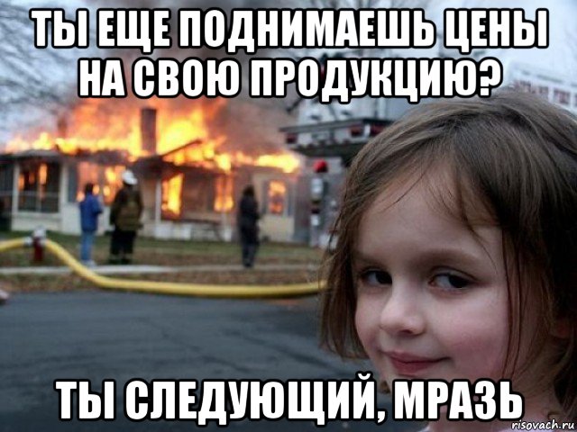 ты еще поднимаешь цены на свою продукцию? ты следующий, мразь, Мем Поджигательница