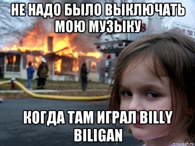 не надо было выключать мою музыку когда там играл billy biligan, Мем Поджигательница