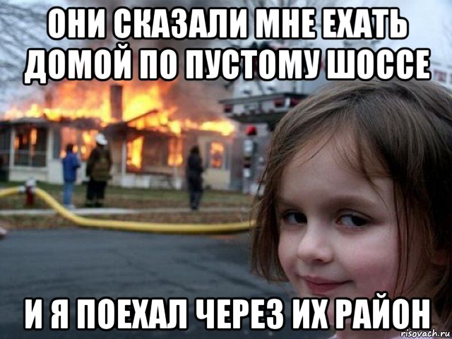 они сказали мне ехать домой по пустому шоссе и я поехал через их район, Мем Поджигательница