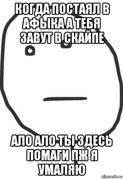 когда постаял в афыка а тебя завут в скайпе ало ало ты здесь помаги пж я умаляю