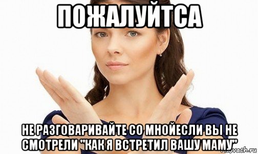 пожалуйтса не разговаривайте со мнойесли вы не смотрели "как я встретил вашу маму", Мем Пожалуйста не предлагайте мне