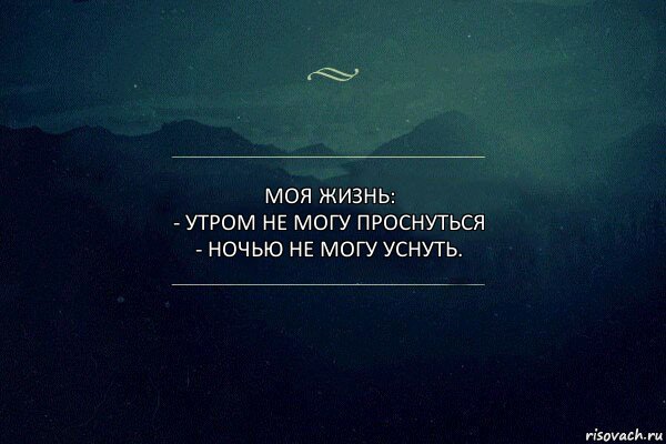 Моя жизнь:
- утром не могу проснуться
- ночью не могу уснуть.