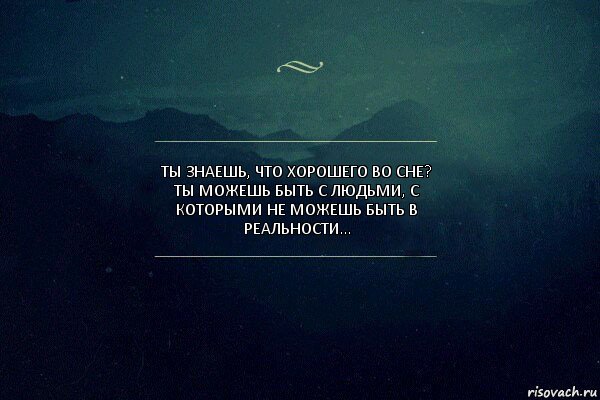 Ты знаешь, что хорошего во сне?
Ты можешь быть с людьми, с которыми не можешь быть в реальности...