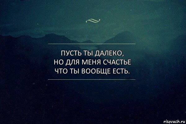 Пусть ты далеко,
но для меня счастье что ты вообще есть.