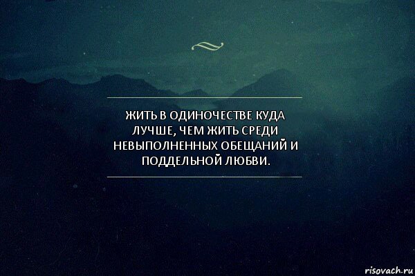 Жить в одиночестве куда лучше, чем жить среди невыполненных обещаний и поддельной любви.