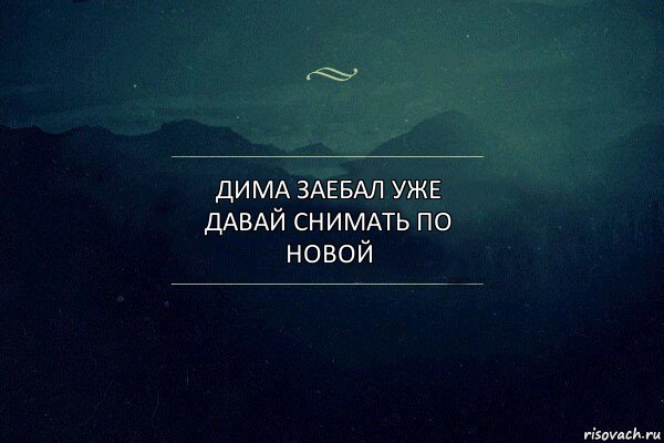 Дима заебал уже давай снимать по новой