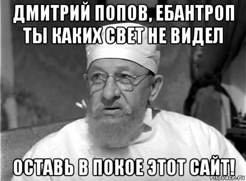 дмитрий попов, ебантроп ты каких свет не видел оставь в покое этот сайт!, Мем Профессор Преображенский