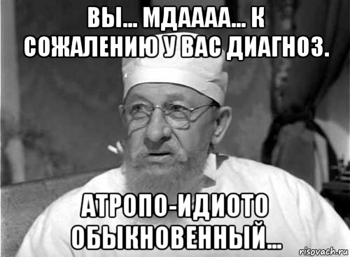 вы... мдаааа... к сожалению у вас диагноз. атропо-идиото обыкновенный..., Мем Профессор Преображенский