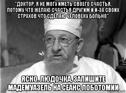 "доктор, я не могу иметь своего счастья, потому что желаю счастья другим и и-за своих страхов что сделаю человеку больно" ясно. людочка, запишите мадемуазель на сеанс лоботомии, Мем Профессор Преображенский