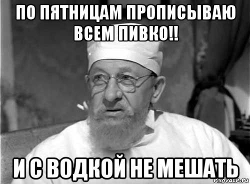 по пятницам прописываю всем пивко!! и с водкой не мешать, Мем Профессор Преображенский