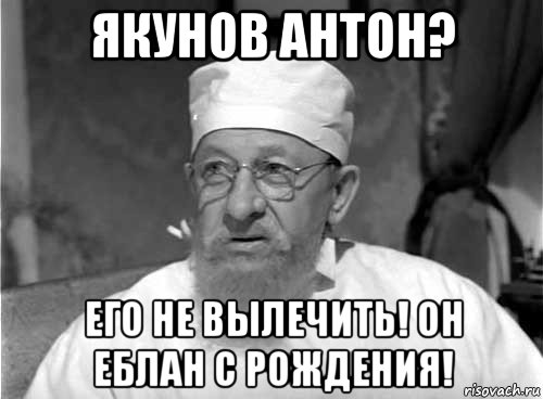 якунов антон? его не вылечить! он еблан с рождения!, Мем Профессор Преображенский