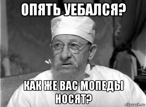 опять уебался? как же вас мопеды носят?, Мем Профессор Преображенский