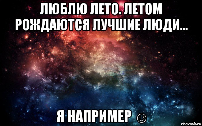 люблю лето. летом рождаются лучшие люди... я например ☺