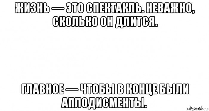 жизнь — это спектакль. неважно, сколько он длится. главное — чтобы в конце были аплодисменты., Мем Пустой лист