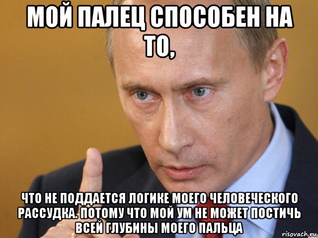 мой палец способен на то, что не поддается логике моего человеческого рассудка. потому что мой ум не может постичь всей глубины моего пальца