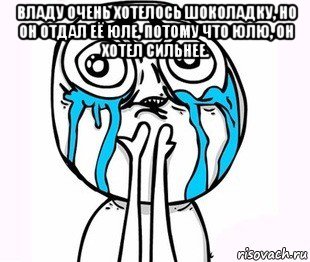 владу очень хотелось шоколадку, но он отдал её юле, потому что юлю, он хотел сильнее. , Мем радость