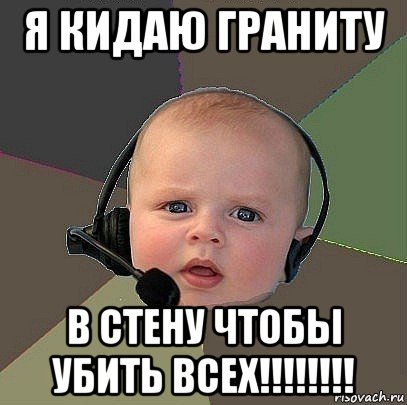 я кидаю граниту в стену чтобы убить всех!!!!!!!!