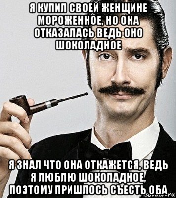 я купил своей женщине мороженное, но она отказалась ведь оно шоколадное я знал что она откажется, ведь я люблю шоколадное, поэтому пришлось съесть оба