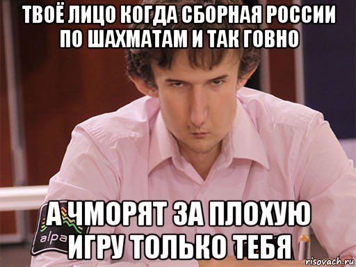 твоё лицо когда сборная россии по шахматам и так говно а чморят за плохую игру только тебя, Мем Сергей Курякин