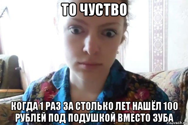 то чуство когда 1 раз за столько лет нашёл 100 рублей под подушкой вместо зуба, Мем    Скайп файлообменник