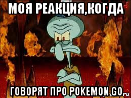 моя реакция,когда говорят про pokemon go, Мем злой сквидвард