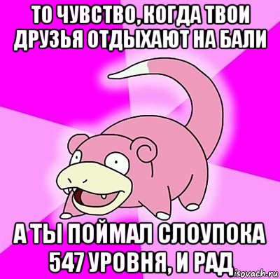 то чувство, когда твои друзья отдыхают на бали а ты поймал слоупока 547 уровня, и рад, Мем слоупок