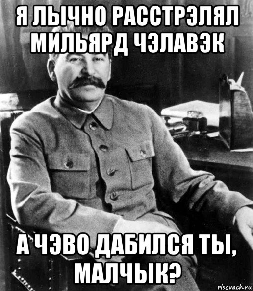 я лычно расстрэлял мильярд чэлавэк а чэво дабился ты, малчык?, Мем  иосиф сталин