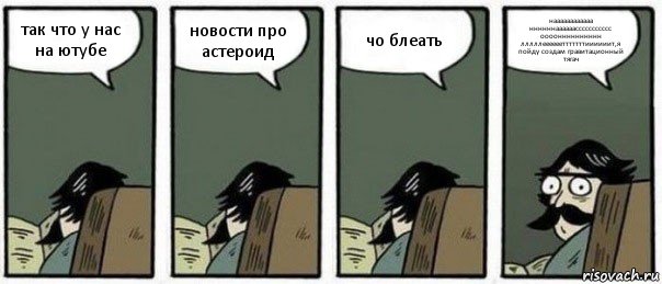 так что у нас на ютубе новости про астероид чо блеать наааааааааааа ннннннаааааассссссссссс оооонннннннннн лллллеееееетттттттиииииит,я пойду создам гравитационный тягач, Комикс Staredad