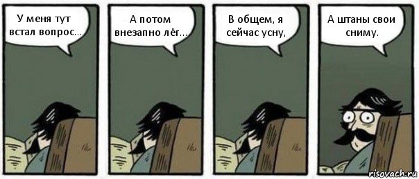 У меня тут встал вопрос... А потом внезапно лёг... В общем, я сейчас усну, А штаны свои сниму.