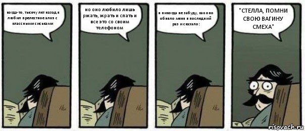 когда-то, тысячу лет назад я любил прелестное алоэ с классными сиськами но оно любило лишь ржать, жрать и спать и все это со своим телефоном я никогда не забуду, как оно обняло меня в последний раз и сказало: "СТЕЛЛА, ПОМНИ СВОЮ ВАГИНУ СМЕХА", Комикс Staredad