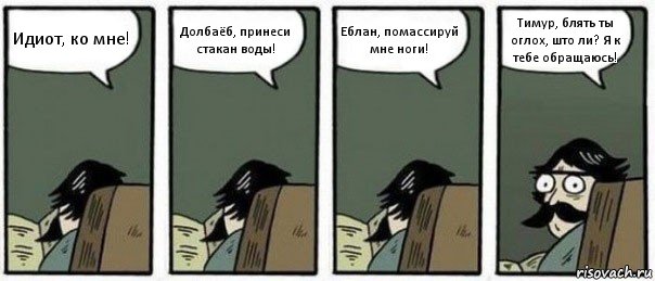 Идиот, ко мне! Долбаёб, принеси стакан воды! Еблан, помассируй мне ноги! Тимур, блять ты оглох, што ли? Я к тебе обращаюсь!, Комикс Staredad