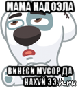 мама надоэла винеси мусор да нахуй ээ