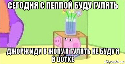 сегодня с пеппой буду гулять джорж иди в жопу я гулять не буду я в dotke, Мем  Свинка пеппа под столом