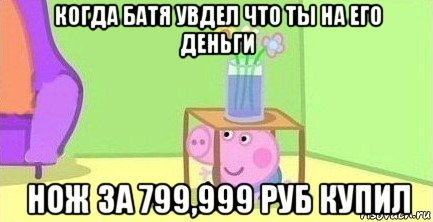 когда батя увдел что ты на его деньги нож за 799,999 руб купил, Мем  Свинка пеппа под столом