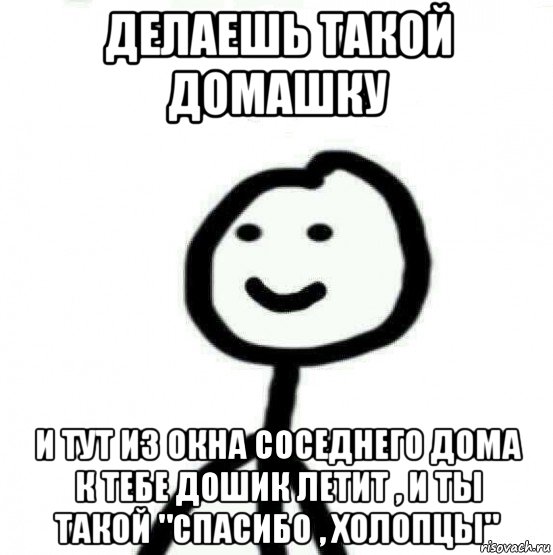 делаешь такой домашку и тут из окна соседнего дома к тебе дошик летит , и ты такой "спасибо , холопцы"