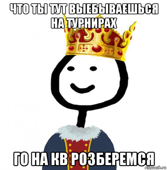 что ты тут выебываешься на турнирах го на кв розберемся, Мем  Теребонька король