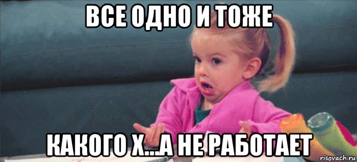 все одно и тоже какого х...а не работает, Мем  Ты говоришь (девочка возмущается)