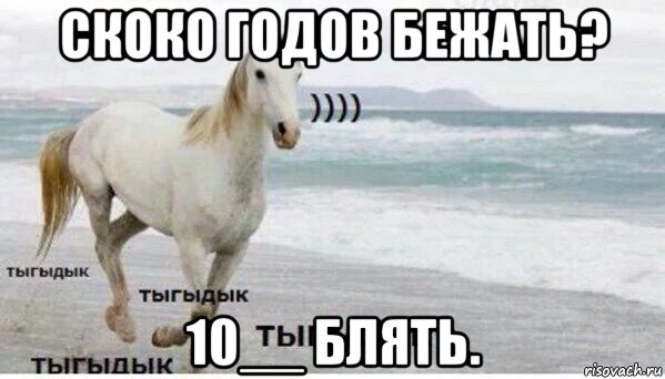 скоко годов бежать? 10__ блять.