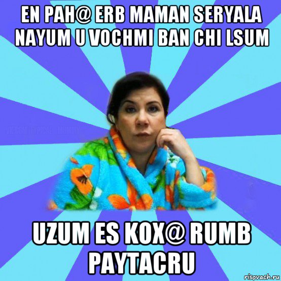 en pah@ erb maman seryala nayum u vochmi ban chi lsum uzum es kox@ rumb paytacru, Мем типичная мама