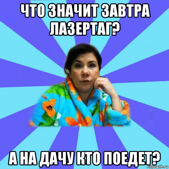 что значит завтра лазертаг? а на дачу кто поедет?, Мем типичная мама