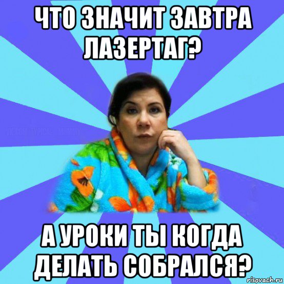 что значит завтра лазертаг? а уроки ты когда делать собрался?, Мем типичная мама