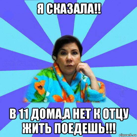 я сказала!! в 11 дома,а нет к отцу жить поедешь!!!, Мем типичная мама