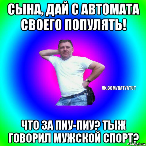 сына, дай с автомата своего популять! что за пиу-пиу? тыж говорил мужской спорт?