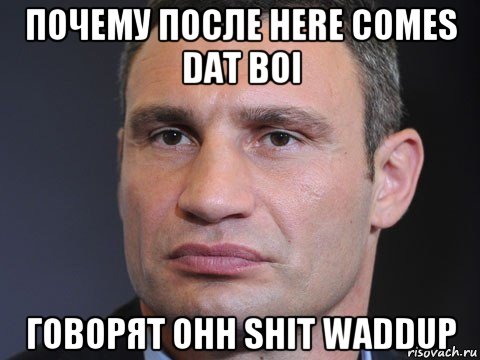 почему после here comes dat boi говорят ohh shit waddup, Мем Типичный Кличко