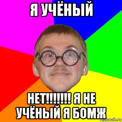 я учёный нет!!!!!!! я не учёный я бомж, Мем Типичный ботан