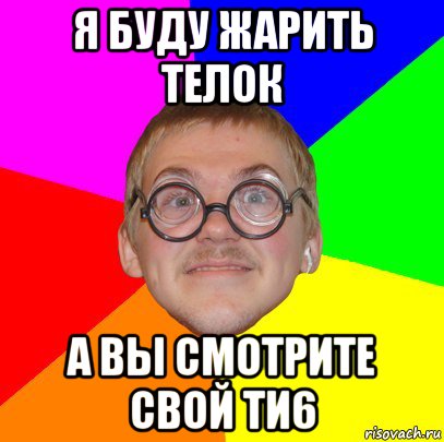 я буду жарить телок а вы смотрите свой ти6, Мем Типичный ботан