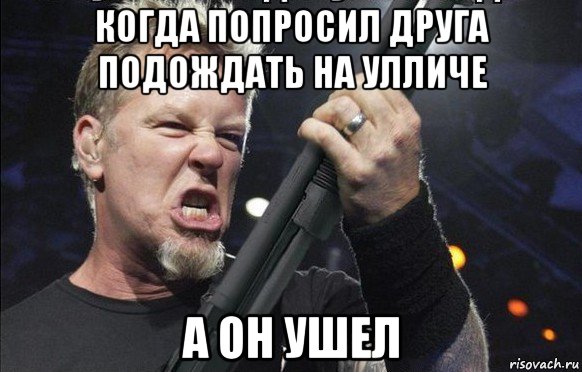 когда попросил друга подождать на улличе а он ушел, Мем То чувство когда