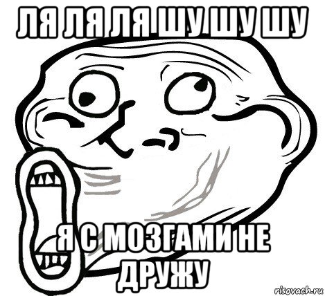 ля ля ля шу шу шу я с мозгами не дружу, Мем  Trollface LOL