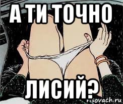 а ти точно лисий?