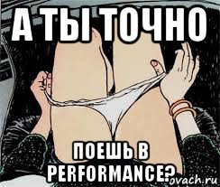 а ты точно поешь в performance?